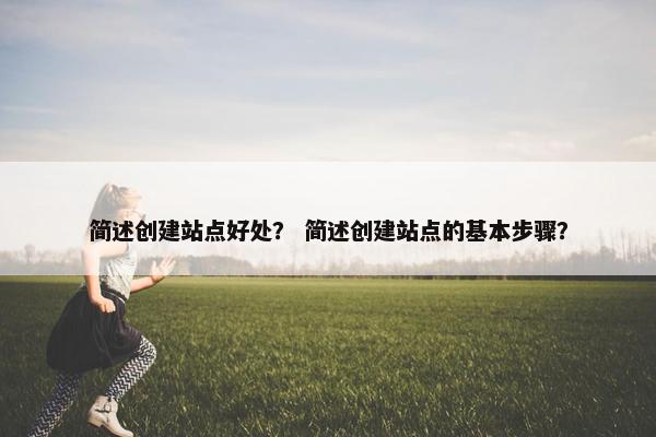 简述创建站点好处？ 简述创建站点的基本步骤？-第1张图片-冷动云
