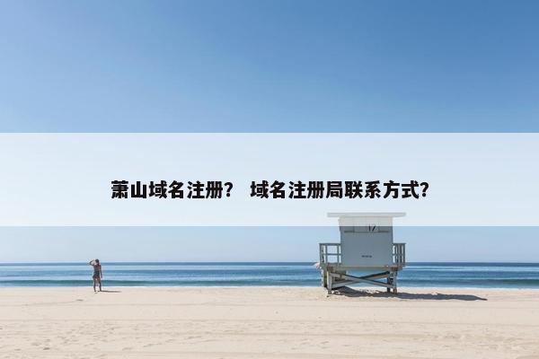 萧山域名注册？ 域名注册局联系方式？-第1张图片-冷动云