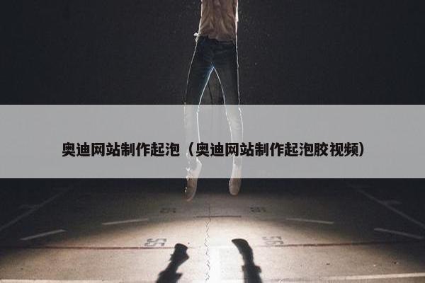 奥迪网站制作起泡（奥迪网站制作起泡胶视频）-第1张图片-冷动云