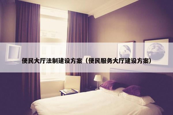 便民大厅法制建设方案（便民服务大厅建设方案）-第1张图片-冷动云