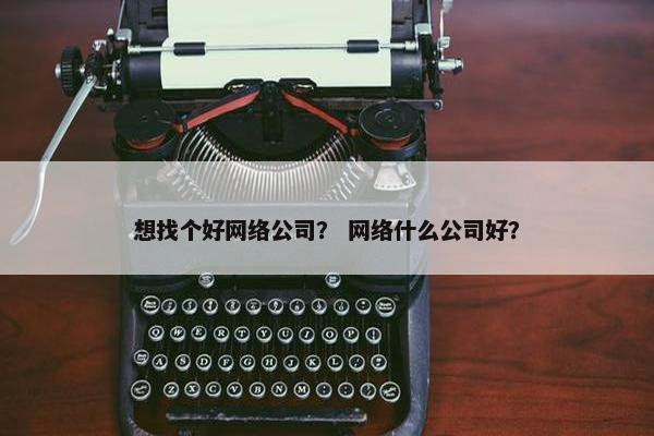想找个好网络公司？ 网络什么公司好？-第1张图片-冷动云