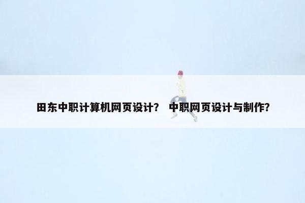 田东中职计算机网页设计？ 中职网页设计与制作？-第1张图片-冷动云
