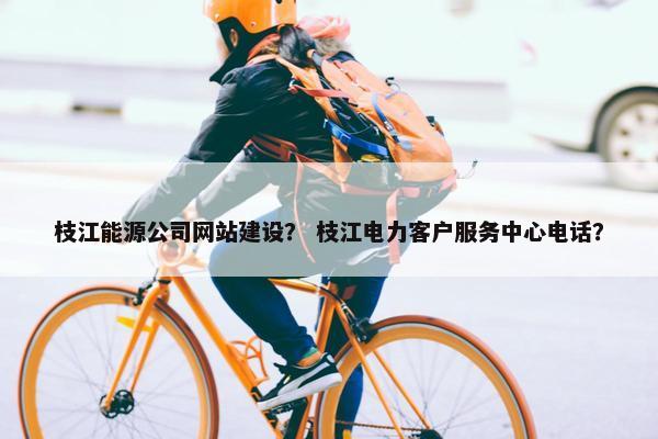 枝江能源公司网站建设？ 枝江电力客户服务中心电话？-第1张图片-冷动云
