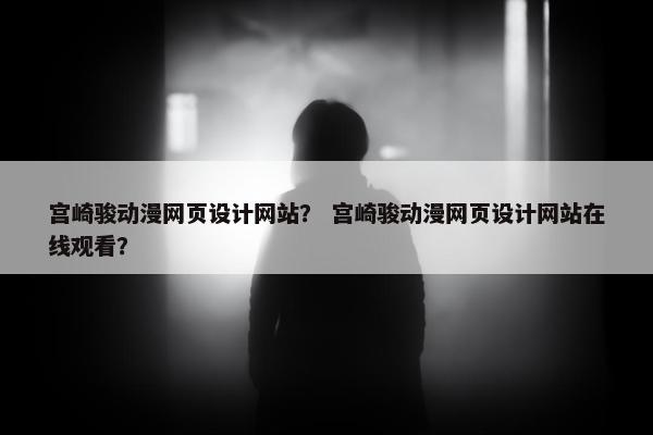 宫崎骏动漫网页设计网站？ 宫崎骏动漫网页设计网站在线观看？-第1张图片-冷动云