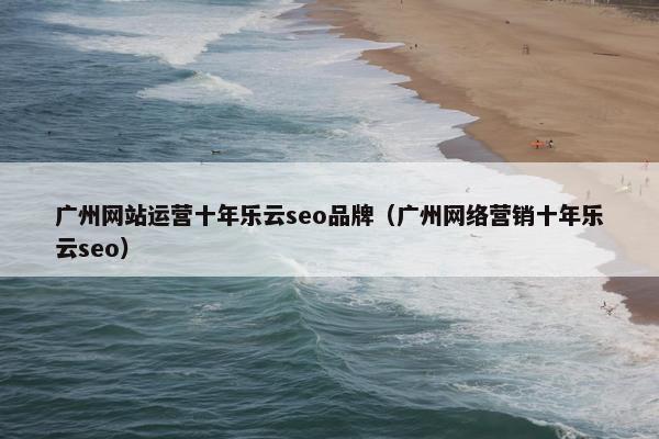广州网站运营十年乐云seo品牌（广州网络营销十年乐云seo）-第1张图片-冷动云
