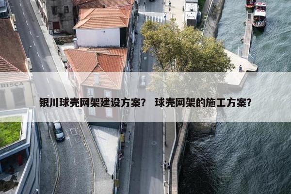 银川球壳网架建设方案？ 球壳网架的施工方案？-第1张图片-冷动云