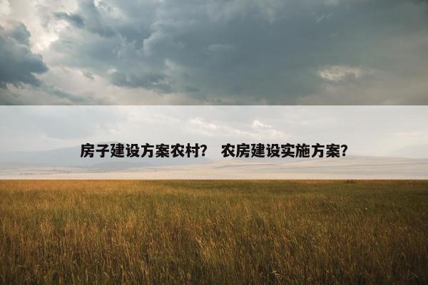 房子建设方案农村？ 农房建设实施方案？-第1张图片-冷动云