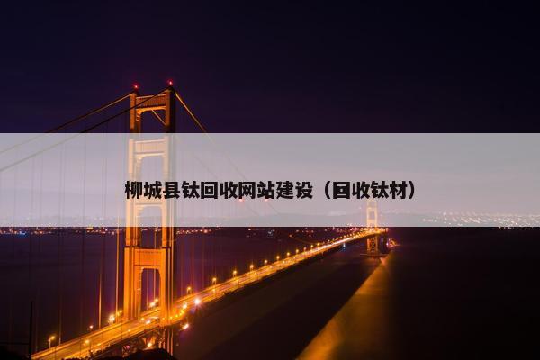 柳城县钛回收网站建设（回收钛材）-第1张图片-冷动云