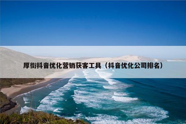 厚街抖音优化营销获客工具（抖音优化公司排名）-第1张图片-冷动云