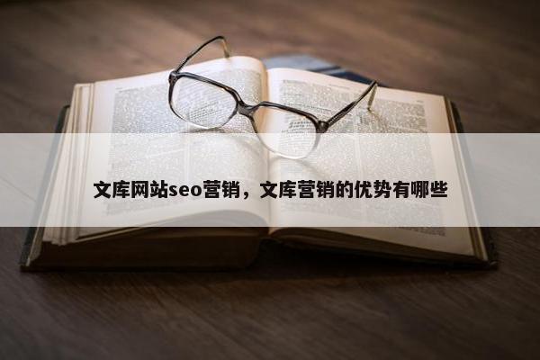 文库网站seo营销，文库营销的优势有哪些-第1张图片-冷动云