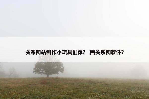 关系网站制作小玩具推荐？ 画关系网软件？-第1张图片-冷动云
