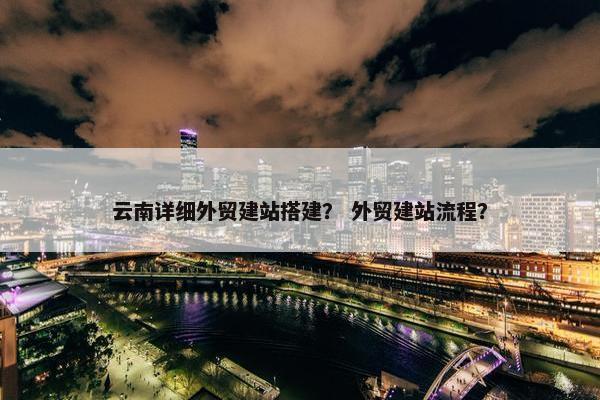 云南详细外贸建站搭建？ 外贸建站流程？-第1张图片-冷动云