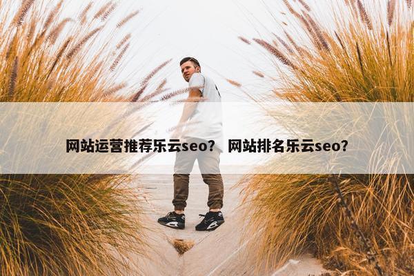 网站运营推荐乐云seo？ 网站排名乐云seo？-第1张图片-冷动云