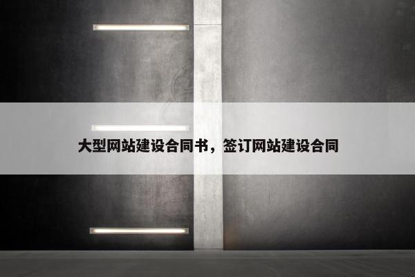 大型网站建设合同书，签订网站建设合同-第1张图片-冷动云
