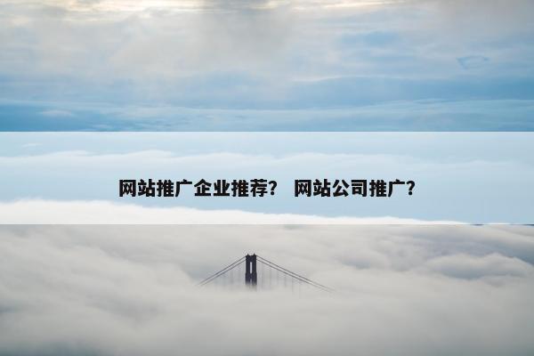 网站推广企业推荐？ 网站公司推广？-第1张图片-冷动云