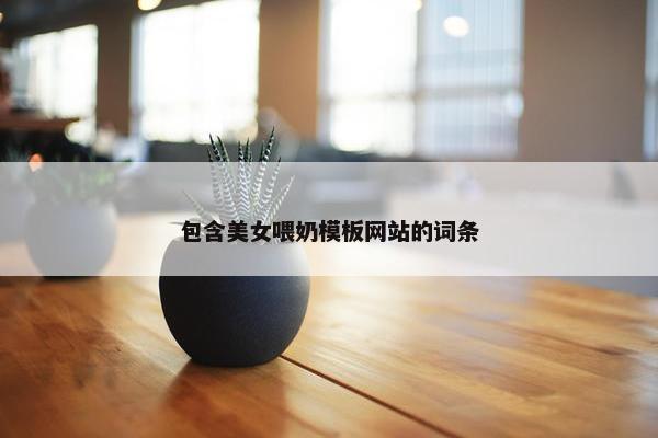包含美女喂奶模板网站的词条-第1张图片-冷动云