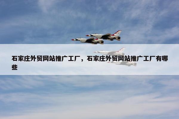 石家庄外贸网站推广工厂，石家庄外贸网站推广工厂有哪些-第1张图片-冷动云