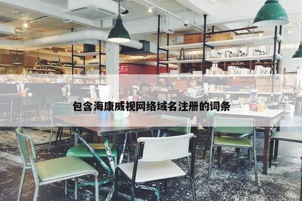 包含海康威视网络域名注册的词条-第1张图片-冷动云