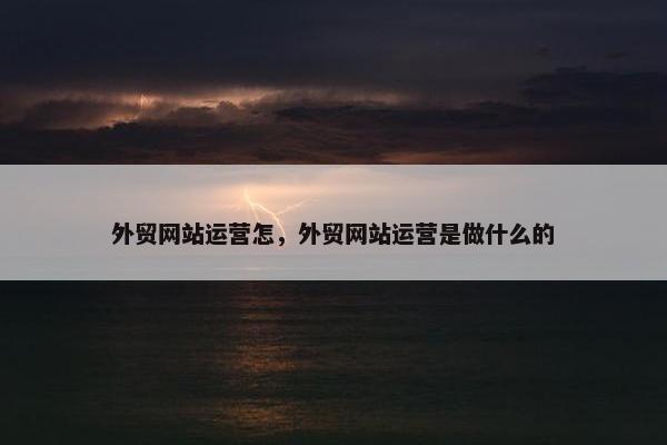 外贸网站运营怎，外贸网站运营是做什么的-第1张图片-冷动云