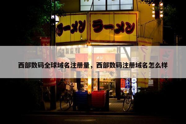 西部数码全球域名注册量，西部数码注册域名怎么样-第1张图片-冷动云