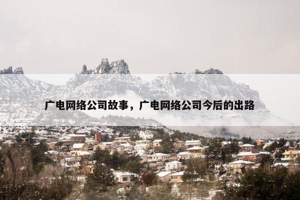 广电网络公司故事，广电网络公司今后的出路-第1张图片-冷动云