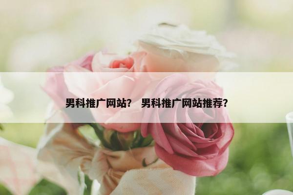 男科推广网站？ 男科推广网站推荐？-第1张图片-冷动云