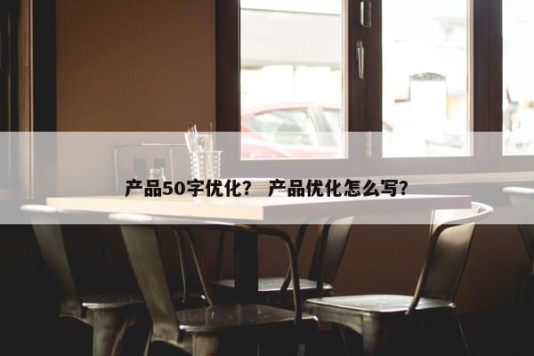 产品50字优化？ 产品优化怎么写？-第1张图片-冷动云