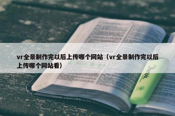 vr全景制作完以后上传哪个网站（vr全景制作完以后上传哪个网站看）-第1张图片-冷动云