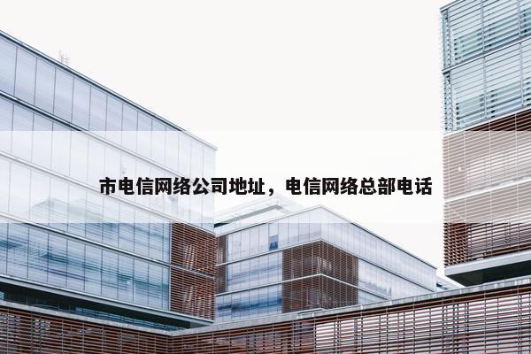 市电信网络公司地址，电信网络总部电话-第1张图片-冷动云