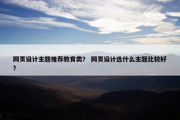 网页设计主题推荐教育类？ 网页设计选什么主题比较好？-第1张图片-冷动云