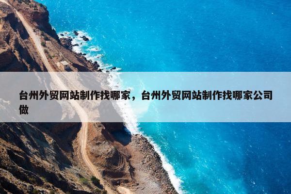 台州外贸网站制作找哪家，台州外贸网站制作找哪家公司做-第1张图片-冷动云
