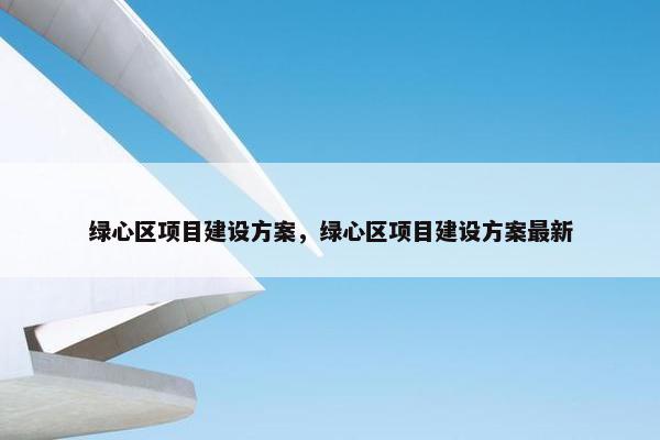 绿心区项目建设方案，绿心区项目建设方案最新-第1张图片-冷动云