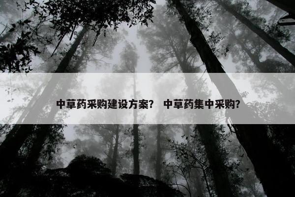 中草药采购建设方案？ 中草药集中采购？-第1张图片-冷动云