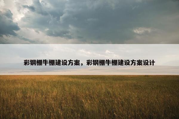 彩钢棚牛棚建设方案，彩钢棚牛棚建设方案设计-第1张图片-冷动云