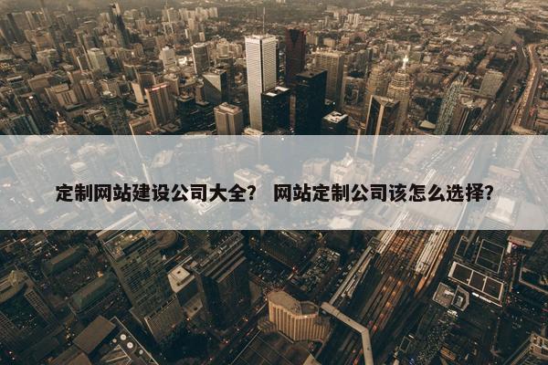 定制网站建设公司大全？ 网站定制公司该怎么选择？-第1张图片-冷动云