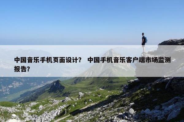 中国音乐手机页面设计？ 中国手机音乐客户端市场监测报告？-第1张图片-冷动云