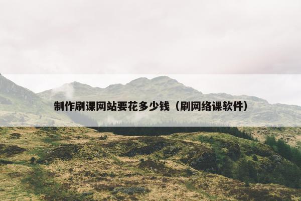 制作刷课网站要花多少钱（刷网络课软件）-第1张图片-冷动云