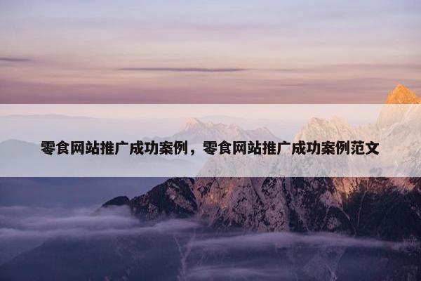 零食网站推广成功案例，零食网站推广成功案例范文-第1张图片-冷动云