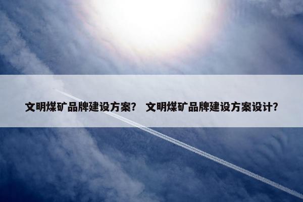 文明煤矿品牌建设方案？ 文明煤矿品牌建设方案设计？-第1张图片-冷动云