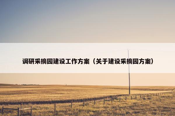 调研采摘园建设工作方案（关于建设采摘园方案）-第1张图片-冷动云