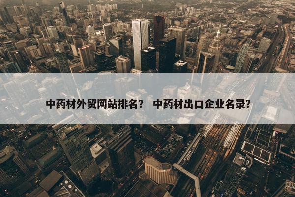 中药材外贸网站排名？ 中药材出口企业名录？-第1张图片-冷动云