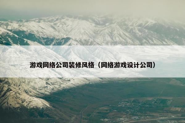 游戏网络公司装修风格（网络游戏设计公司）-第1张图片-冷动云