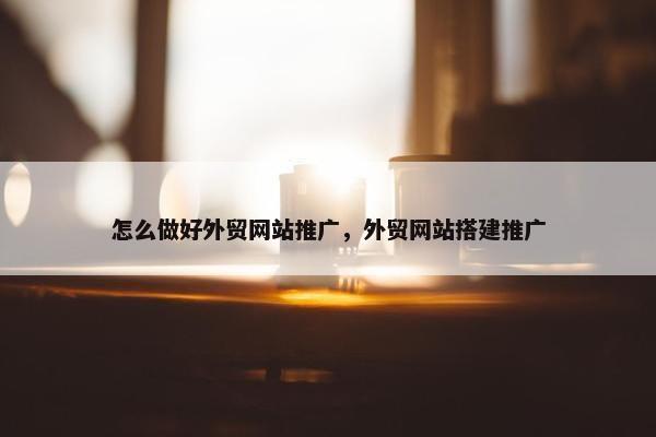 怎么做好外贸网站推广，外贸网站搭建推广-第1张图片-冷动云