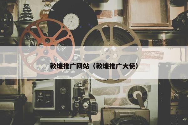 敦煌推广网站（敦煌推广大使）-第1张图片-冷动云
