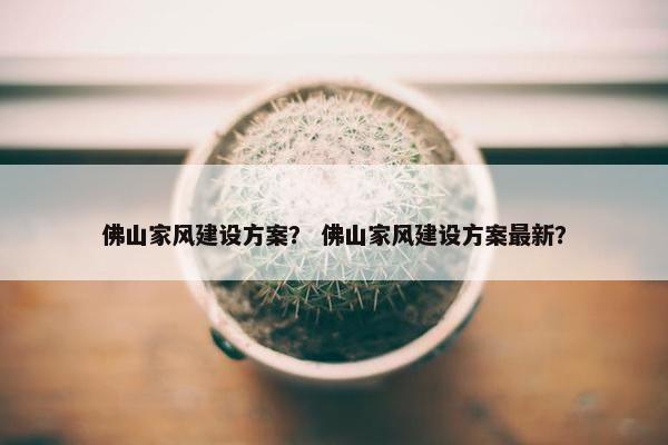 佛山家风建设方案？ 佛山家风建设方案最新？-第1张图片-冷动云