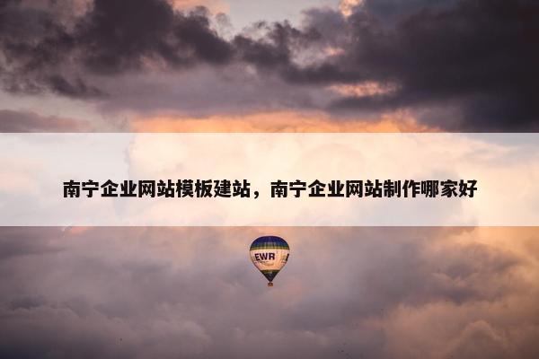 南宁企业网站模板建站，南宁企业网站制作哪家好-第1张图片-冷动云