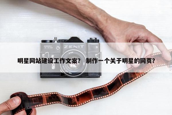 明星网站建设工作文案？ 制作一个关于明星的网页？-第1张图片-冷动云