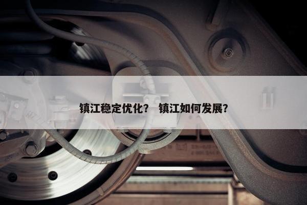 镇江稳定优化？ 镇江如何发展？-第1张图片-冷动云