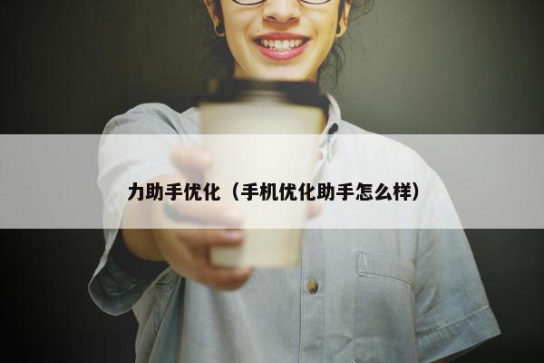 力助手优化（手机优化助手怎么样）-第1张图片-冷动云