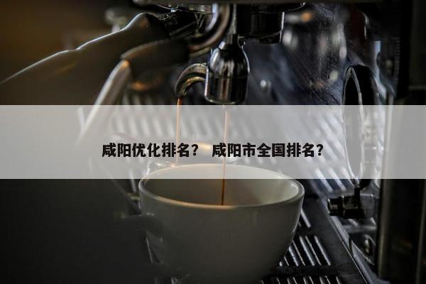 咸阳优化排名？ 咸阳市全国排名？-第1张图片-冷动云